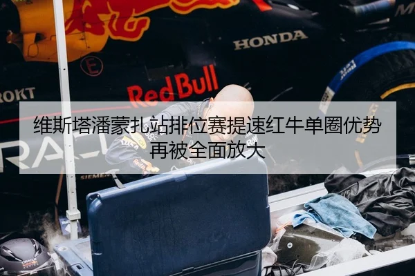 维斯塔潘蒙扎站排位赛提速红牛单圈优势再被全面放大