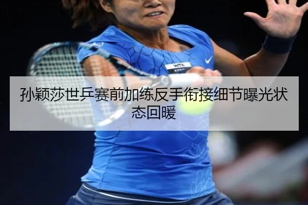 孙颖莎世乒赛前加练反手衔接细节曝光状态回暖