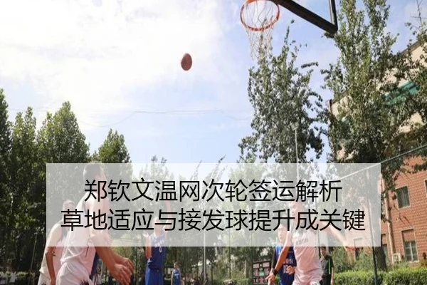 郑钦文温网次轮签运解析 草地适应与接发球提升成关键