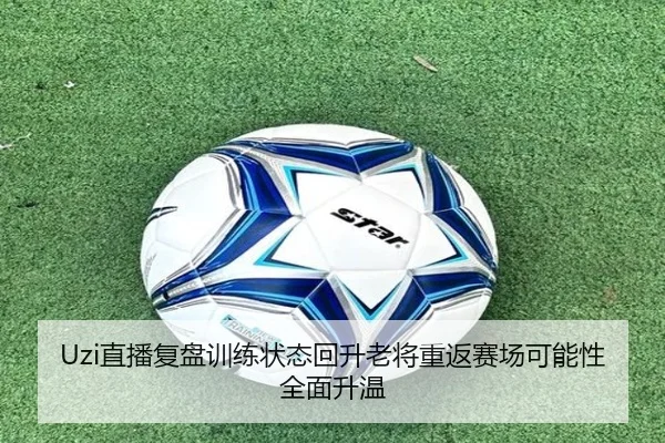 Uzi直播复盘训练状态回升老将重返赛场可能性全面升温