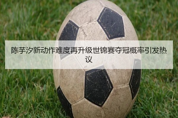 陈芋汐新动作难度再升级世锦赛夺冠概率引发热议