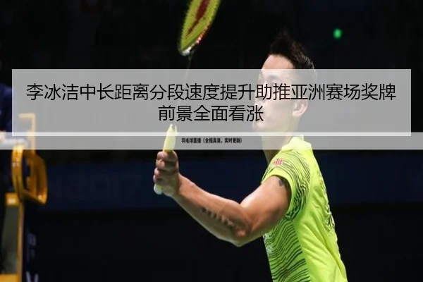 李冰洁中长距离分段速度提升助推亚洲赛场奖牌前景全面看涨